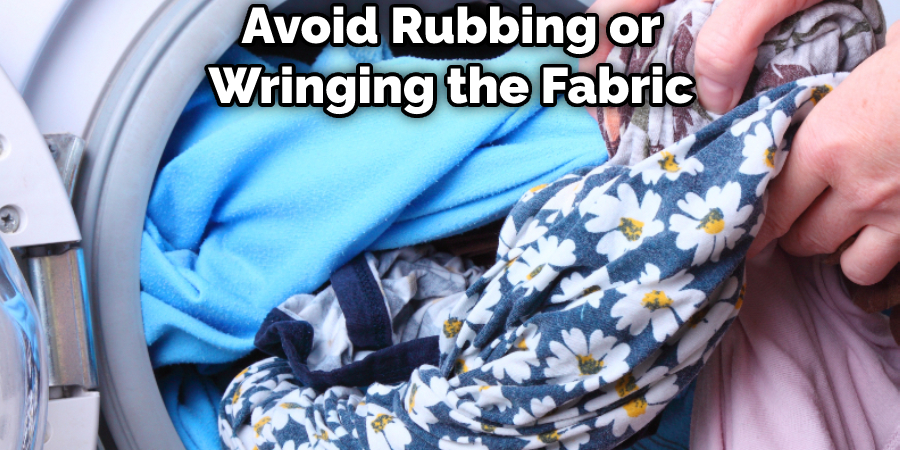 Avoid Rubbing or Wringing the Fabric